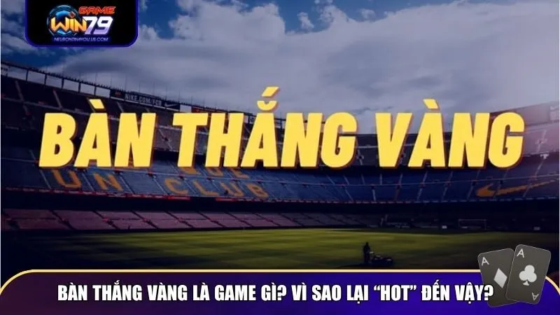 Bàn Thắng Vàng có sự kết hợp giữa yếu tố bóng đá và mô phỏng cược nhanh